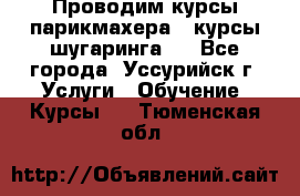 Проводим курсы парикмахера , курсы шугаринга , - Все города, Уссурийск г. Услуги » Обучение. Курсы   . Тюменская обл.